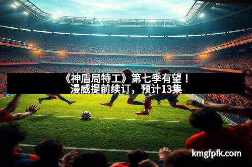 《神盾局特工》第七季有望！漫威提前续订，预计13集