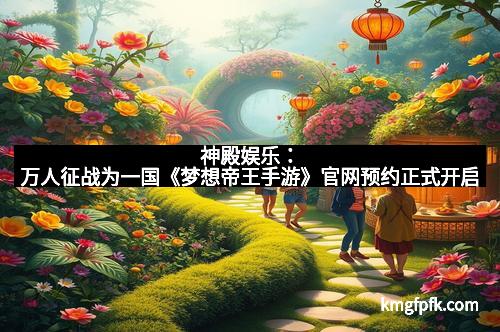 神殿娱乐：万人征战为一国《梦想帝王手游》官网预约正式开启