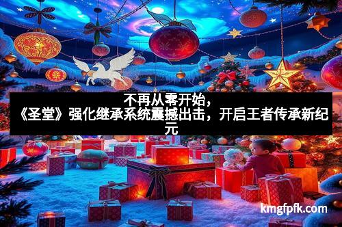 不再从零开始，《圣堂》强化继承系统震撼出击，开启王者传承新纪元